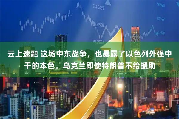 云上速融 这场中东战争，也暴露了以色列外强中干的本色。乌克兰即使特朗普不给援助