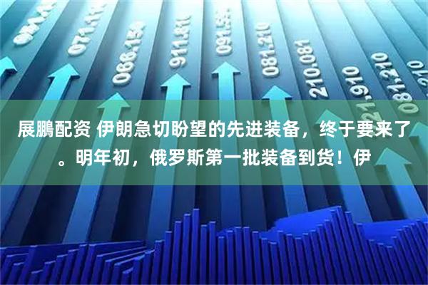 展鵬配资 伊朗急切盼望的先进装备，终于要来了。明年初，俄罗斯第一批装备到货！伊