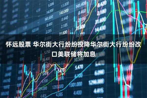 怀远股票 华尔街大行纷纷投降华尔街大行纷纷改口美联储将加息