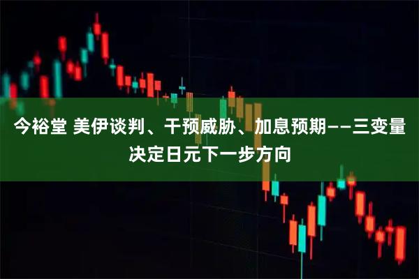 今裕堂 美伊谈判、干预威胁、加息预期——三变量决定日元下一步方向