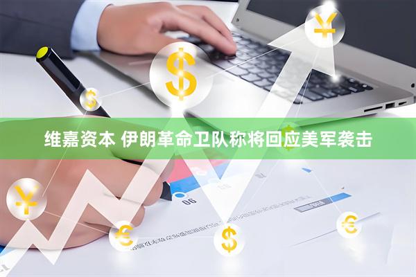 维嘉资本 伊朗革命卫队称将回应美军袭击