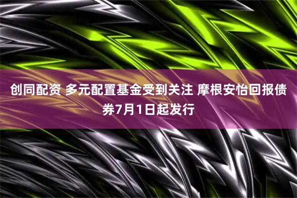 创同配资 多元配置基金受到关注 摩根安怡回报债券7月1日起发行