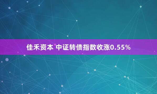 佳禾资本 中证转债指数收涨0.55%
