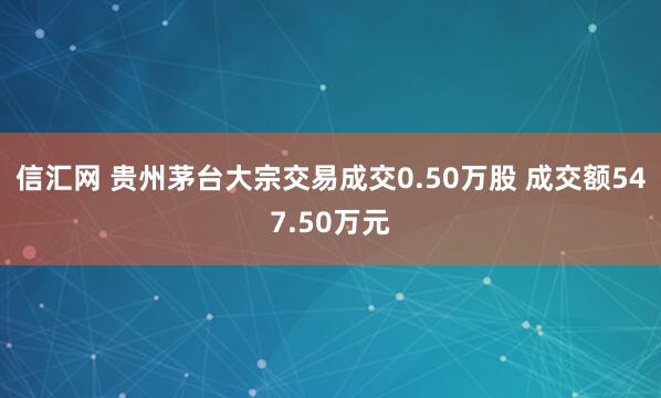 信汇网 贵州茅台大宗交易成交0.50万股 成交额547.50万元