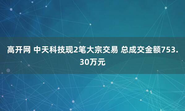 高开网 中天科技现2笔大宗交易 总成交金额753.30万元
