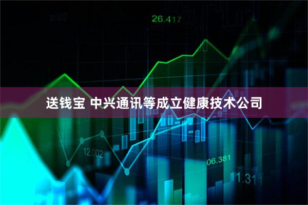 送钱宝 中兴通讯等成立健康技术公司