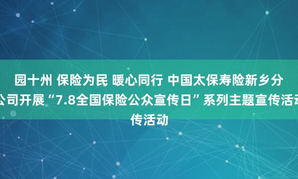 园十州 保险为民 暖心同行 中国太保寿险新乡分公司开展“7.8全国保险公众宣传日”系列主题宣传活动