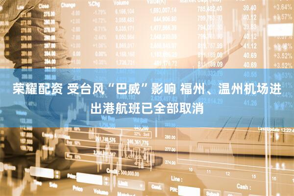 荣耀配资 受台风“巴威”影响 福州、温州机场进出港航班已全部取消