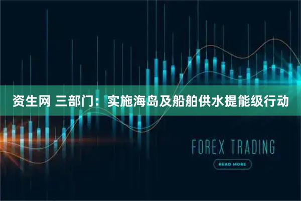 资生网 三部门：实施海岛及船舶供水提能级行动