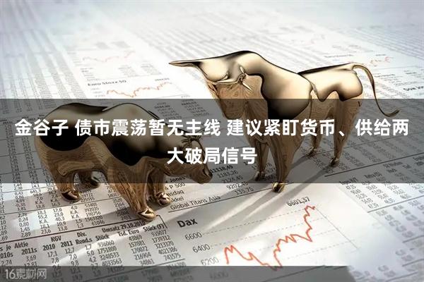 金谷子 债市震荡暂无主线 建议紧盯货币、供给两大破局信号