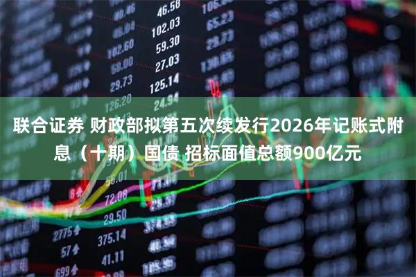 联合证券 财政部拟第五次续发行2026年记账式附息（十期）国债 招标面值总额900亿元