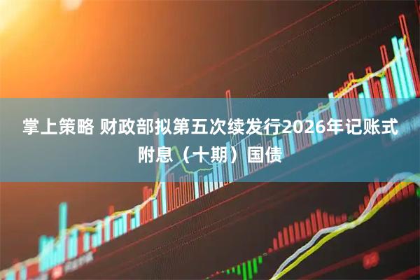 掌上策略 财政部拟第五次续发行2026年记账式附息（十期）国债