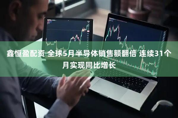 鑫恒盈配资 全球5月半导体销售额翻倍 连续31个月实现同比增长
