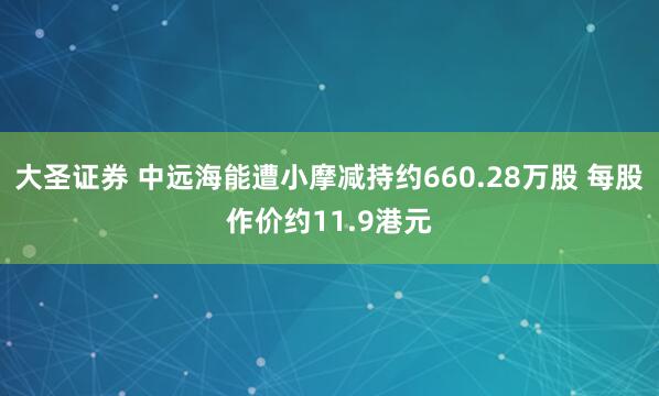 大圣证券 中远海能遭小摩减持约660.28万股 每股作价约11.9港元