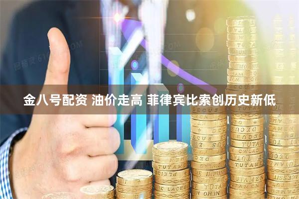 金八号配资 油价走高 菲律宾比索创历史新低