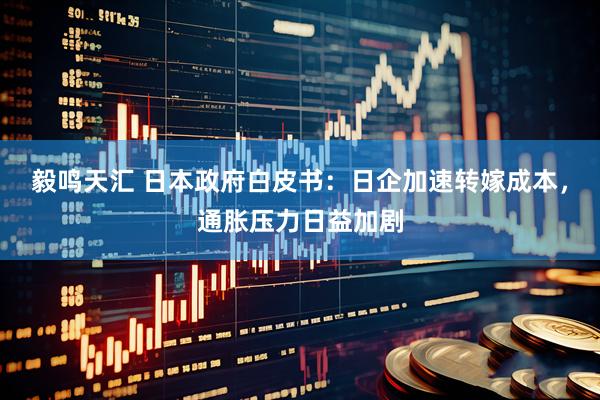 毅鸣天汇 日本政府白皮书：日企加速转嫁成本，通胀压力日益加剧