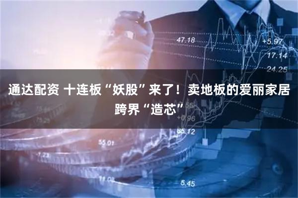 通达配资 十连板“妖股”来了！卖地板的爱丽家居跨界“造芯”