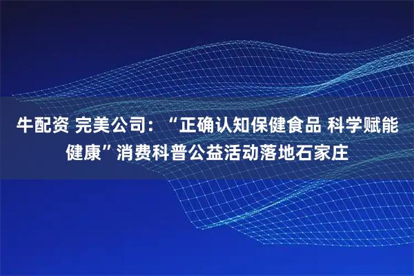 牛配资 完美公司：“正确认知保健食品 科学赋能健康”消费科普公益活动落地石家庄
