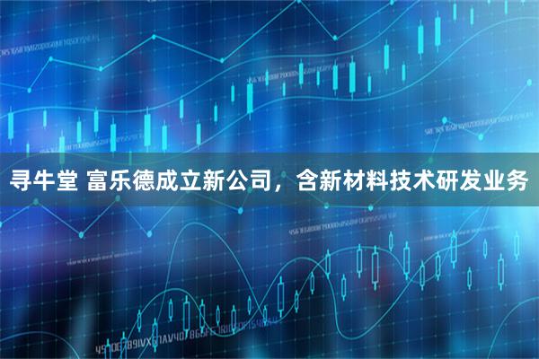 寻牛堂 富乐德成立新公司，含新材料技术研发业务