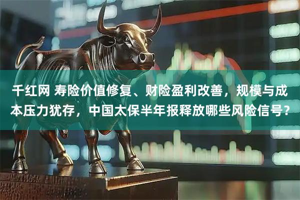 千红网 寿险价值修复、财险盈利改善，规模与成本压力犹存，中国太保半年报释放哪些风险信号？