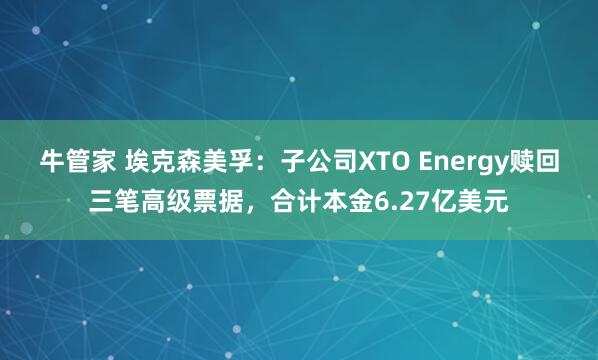 牛管家 埃克森美孚：子公司XTO Energy赎回三笔高级票据，合计本金6.27亿美元