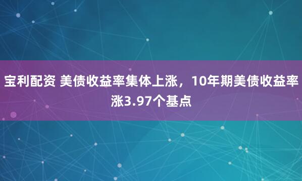 宝利配资 美债收益率集体上涨，10年期美债收益率涨3.97个基点