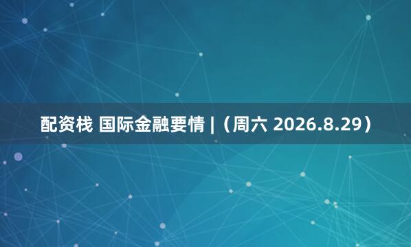 配资栈 国际金融要情 |(周六 2026.8.29)