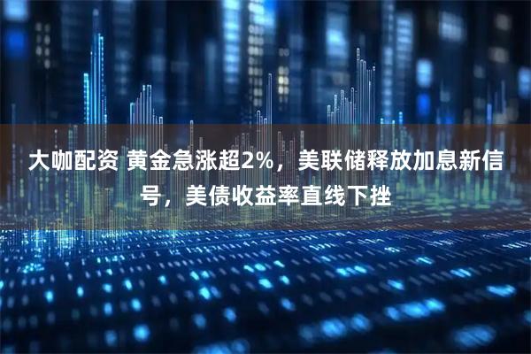 大咖配资 黄金急涨超2%，美联储释放加息新信号，美债收益率直线下挫