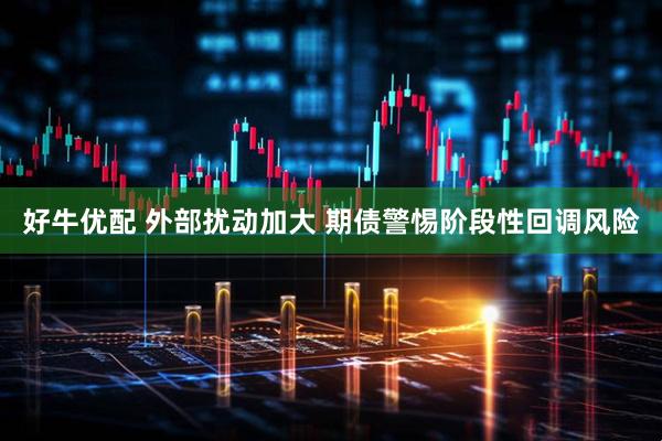 好牛优配 外部扰动加大 期债警惕阶段性回调风险