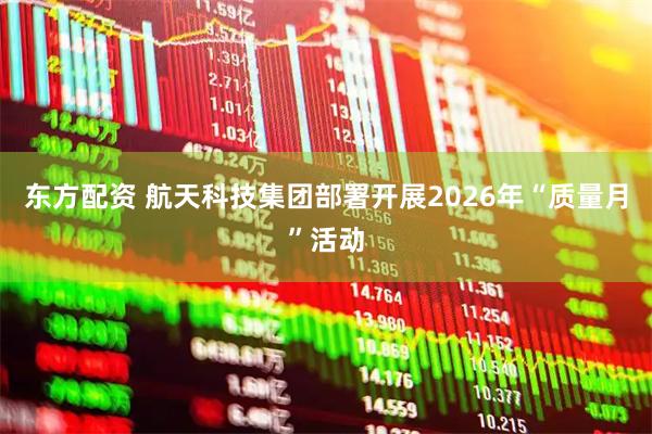 东方配资 航天科技集团部署开展2026年“质量月”活动