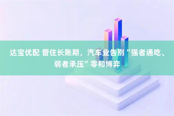 达宝优配 管住长账期,汽车业告别“强者通吃、弱者承压”零和博弈